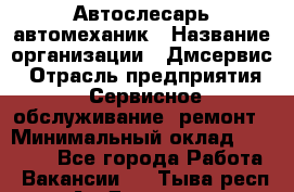 Автослесарь-автомеханик › Название организации ­ Дмсервис › Отрасль предприятия ­ Сервисное обслуживание, ремонт › Минимальный оклад ­ 40 000 - Все города Работа » Вакансии   . Тыва респ.,Ак-Довурак г.